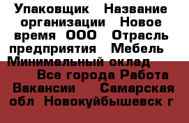 Упаковщик › Название организации ­ Новое время, ООО › Отрасль предприятия ­ Мебель › Минимальный оклад ­ 25 000 - Все города Работа » Вакансии   . Самарская обл.,Новокуйбышевск г.